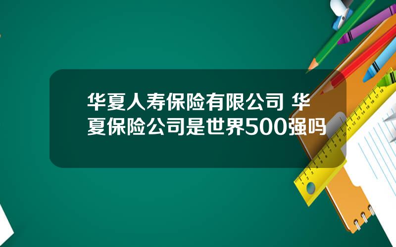 华夏人寿保险有限公司 华夏保险公司是世界500强吗